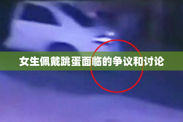 女生佩戴跳蛋面临的争议和讨论