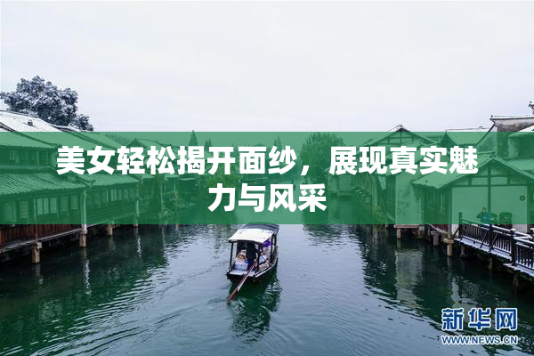 美女轻松揭开面纱，展现真实魅力与风采