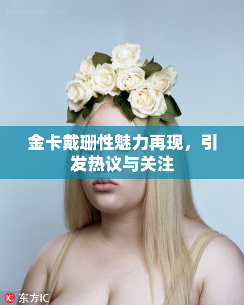 金卡戴珊性魅力再现，引发热议与关注