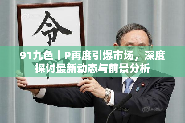 91九色丨P再度引爆市场，深度探讨最新动态与前景分析