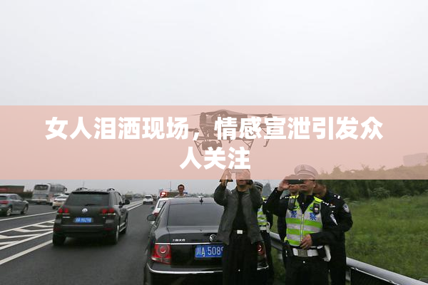 女人泪洒现场，情感宣泄引发众人关注