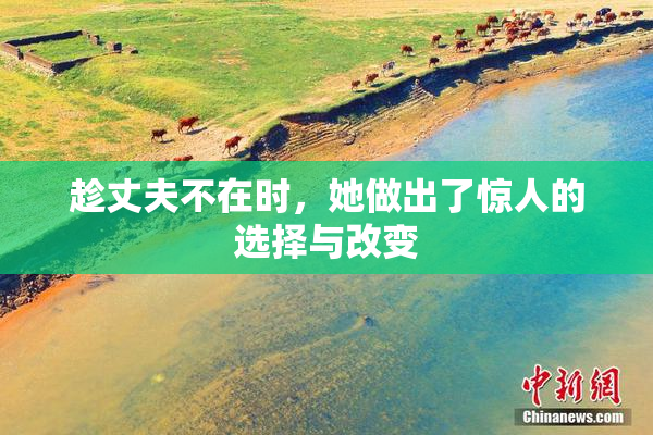 趁丈夫不在时，她做出了惊人的选择与改变