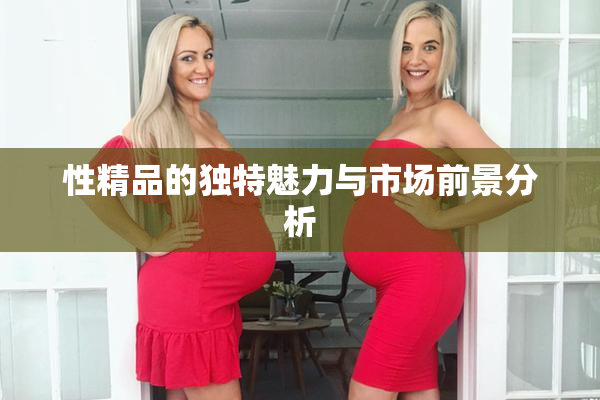 性精品的独特魅力与市场前景分析