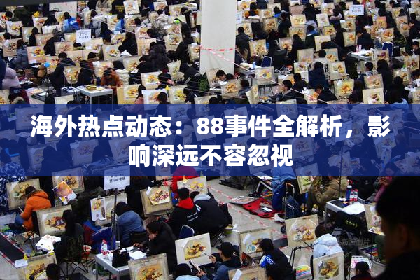 海外热点动态：88事件全解析，影响深远不容忽视