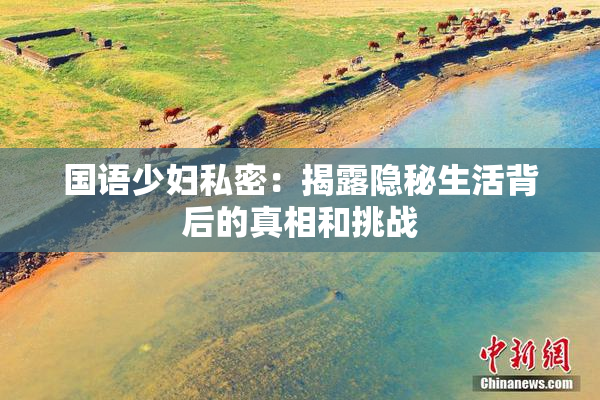 国语少妇私密：揭露隐秘生活背后的真相和挑战