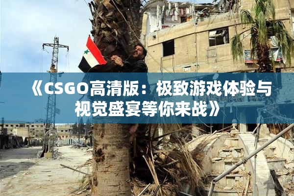 《CSGO高清版：极致游戏体验与视觉盛宴等你来战》