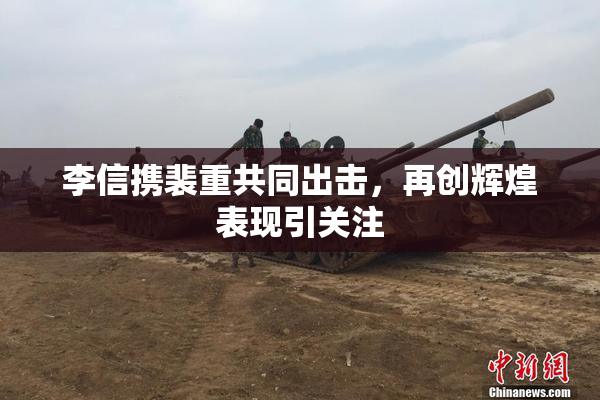 李信携裴重共同出击，再创辉煌表现引关注