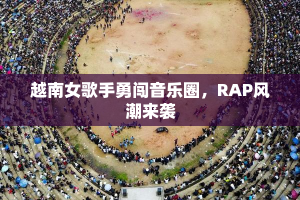 越南女歌手勇闯音乐圈，RAP风潮来袭