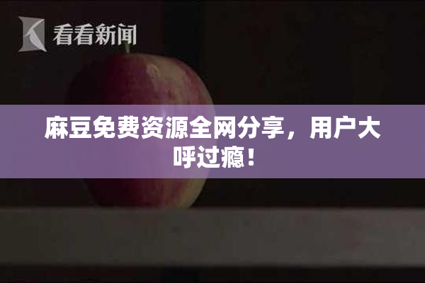 麻豆免费资源全网分享，用户大呼过瘾！