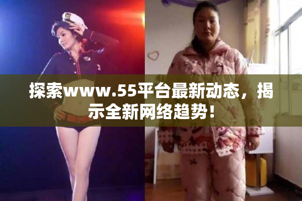 探索www.55平台最新动态，揭示全新网络趋势！