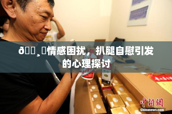 🌸‌情感困扰，扒腿自慰引发的心理探讨