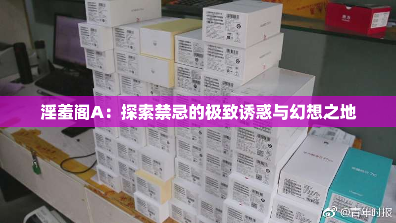 淫羞阁A：探索禁忌的极致诱惑与幻想之地