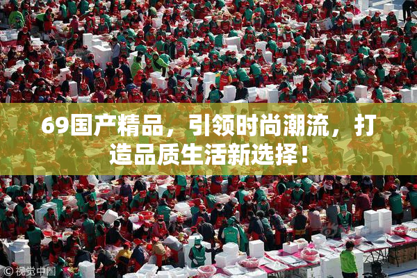 69国产精品，引领时尚潮流，打造品质生活新选择！
