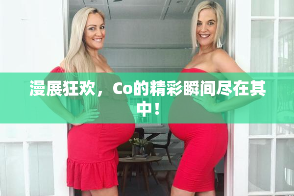 漫展狂欢，Co的精彩瞬间尽在其中！