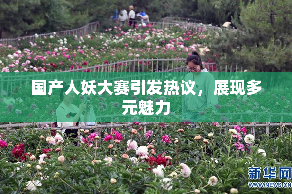 国产人妖大赛引发热议，展现多元魅力