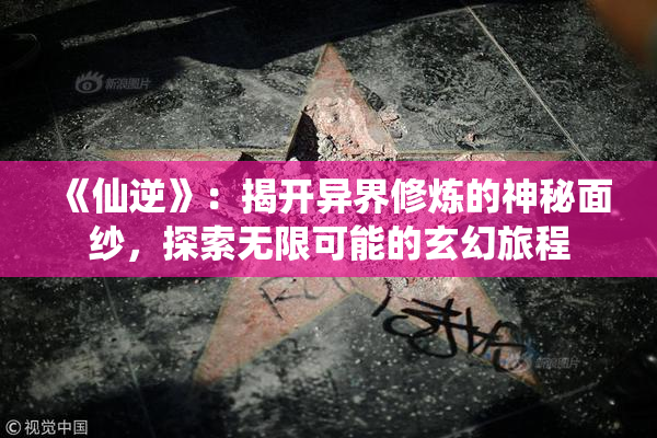 《仙逆》：揭开异界修炼的神秘面纱，探索无限可能的玄幻旅程