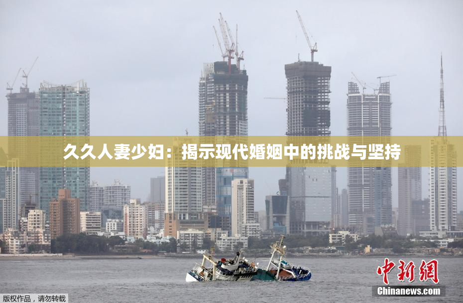 久久人妻少妇：揭示现代婚姻中的挑战与坚持