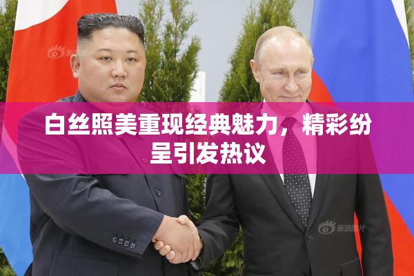 白丝照美重现经典魅力，精彩纷呈引发热议