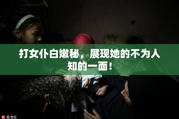 打女仆白嫩秘，展现她的不为人知的一面！