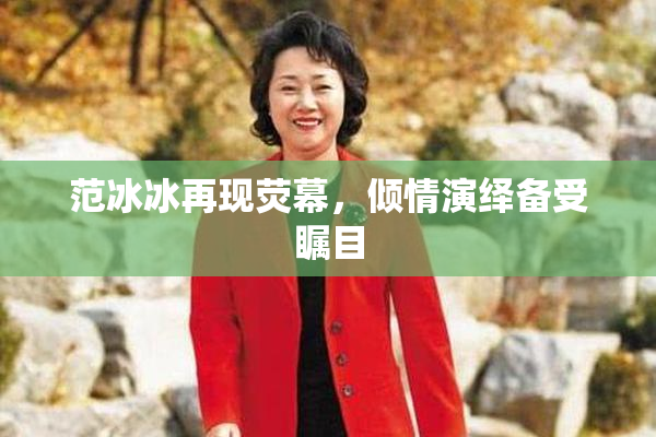 范冰冰再现荧幕，倾情演绎备受瞩目
