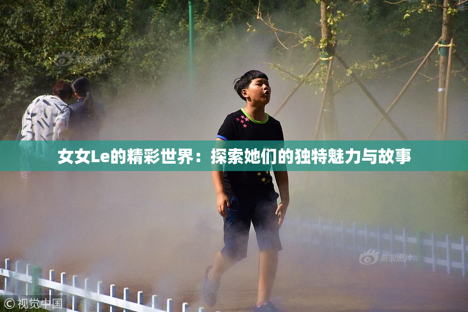 女女Le的精彩世界：探索她们的独特魅力与故事