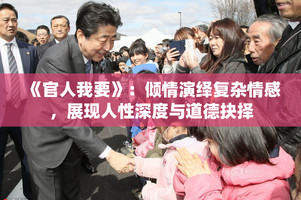 《官人我要》：倾情演绎复杂情感，展现人性深度与道德抉择