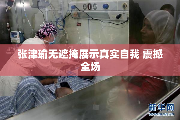 张津瑜无遮掩展示真实自我 震撼全场