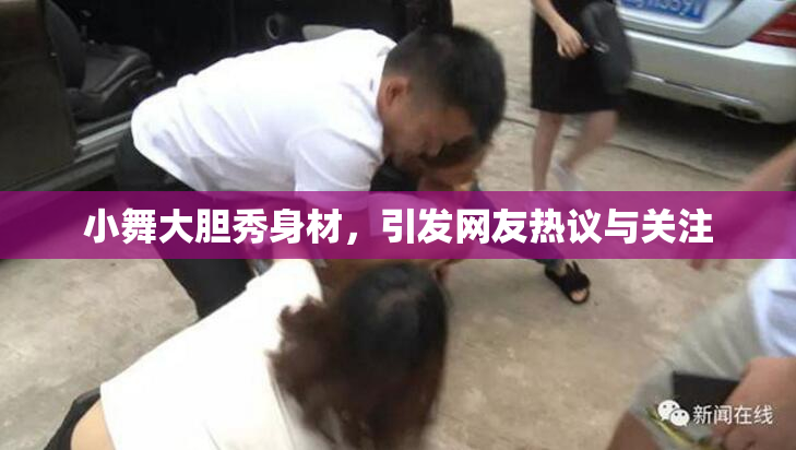 小舞大胆秀身材，引发网友热议与关注