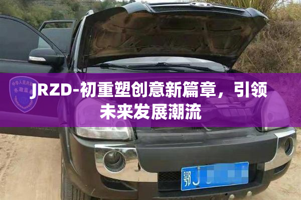 JRZD-初重塑创意新篇章，引领未来发展潮流