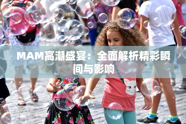 MAM高潮盛宴：全面解析精彩瞬间与影响