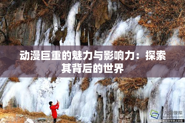 动漫巨重的魅力与影响力：探索其背后的世界