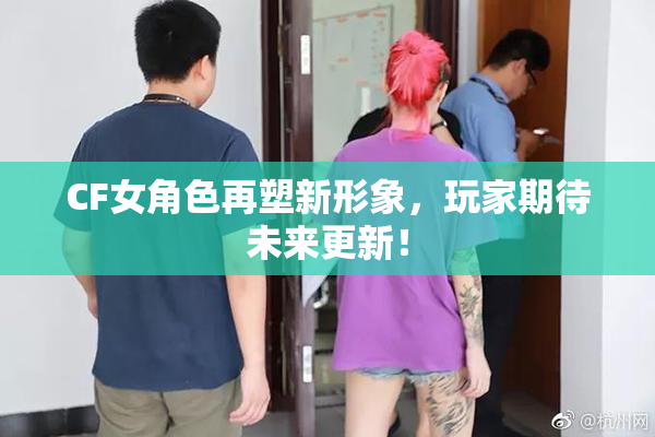 CF女角色再塑新形象，玩家期待未来更新！