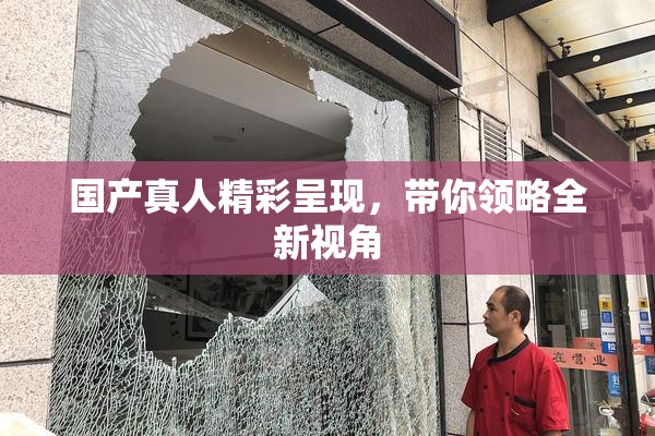 国产真人精彩呈现，带你领略全新视角