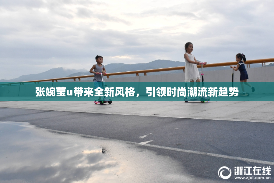 张婉莹u带来全新风格，引领时尚潮流新趋势