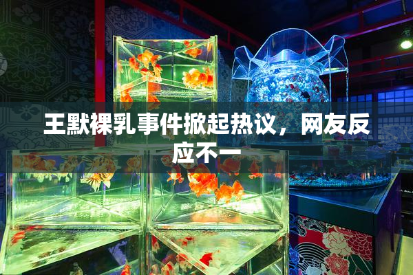 王默裸乳事件掀起热议，网友反应不一