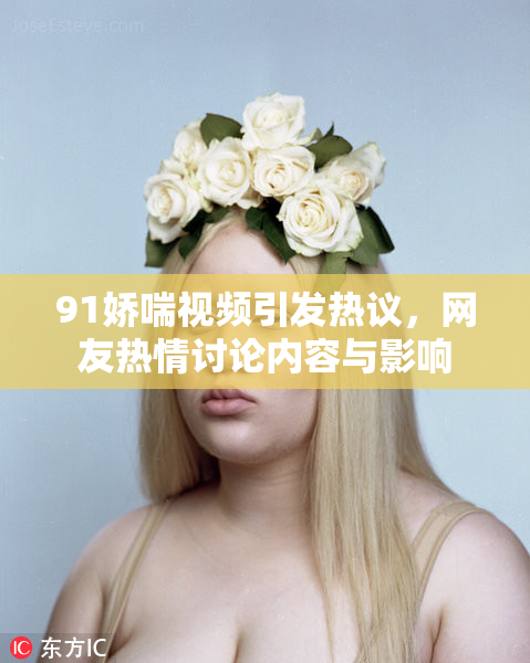 91娇喘视频引发热议，网友热情讨论内容与影响