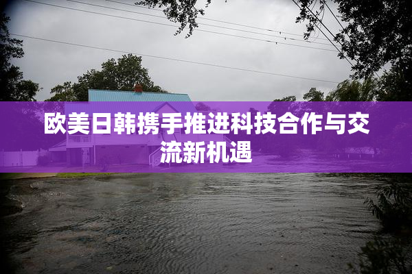 欧美日韩携手推进科技合作与交流新机遇