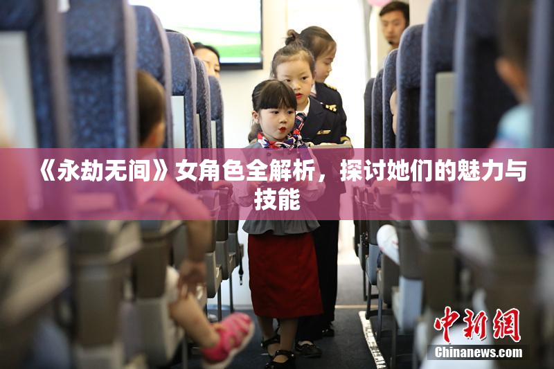 《永劫无间》女角色全解析，探讨她们的魅力与技能