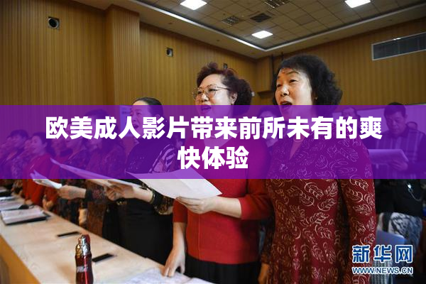 欧美成人影片带来前所未有的爽快体验