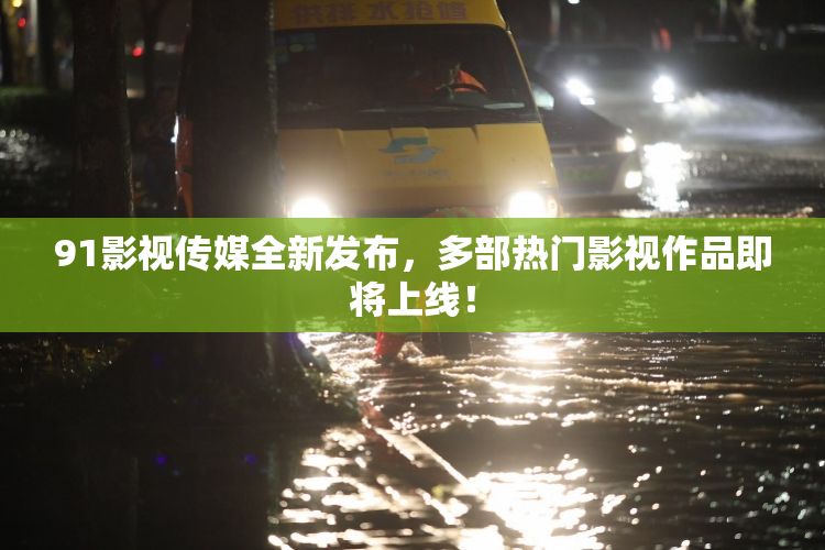 91影视传媒全新发布，多部热门影视作品即将上线！