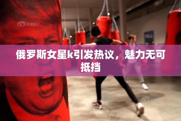 俄罗斯女星k引发热议，魅力无可抵挡