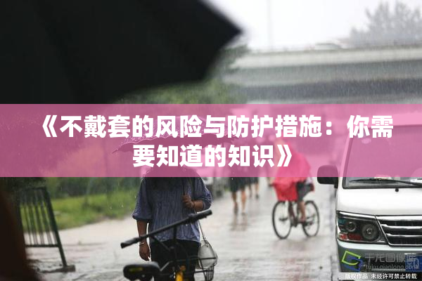 《不戴套的风险与防护措施：你需要知道的知识》