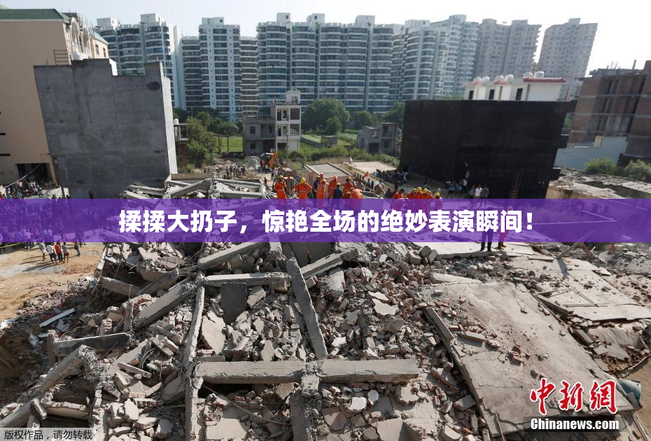 揉揉大扔子，惊艳全场的绝妙表演瞬间！