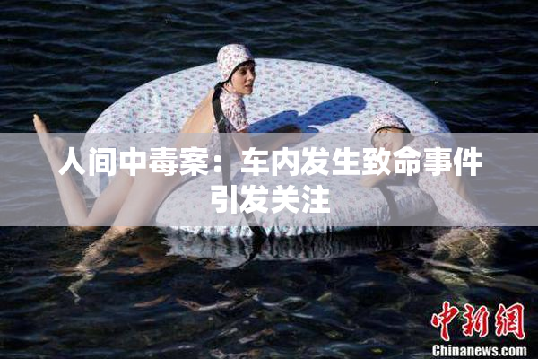 人间中毒案：车内发生致命事件引发关注