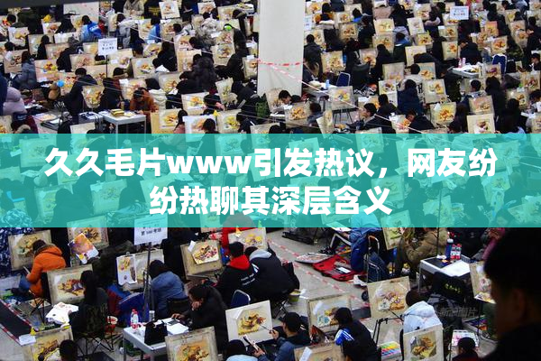 久久毛片www引发热议，网友纷纷热聊其深层含义