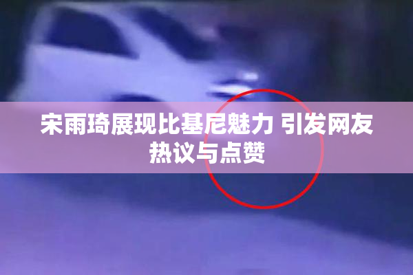 宋雨琦展现比基尼魅力 引发网友热议与点赞