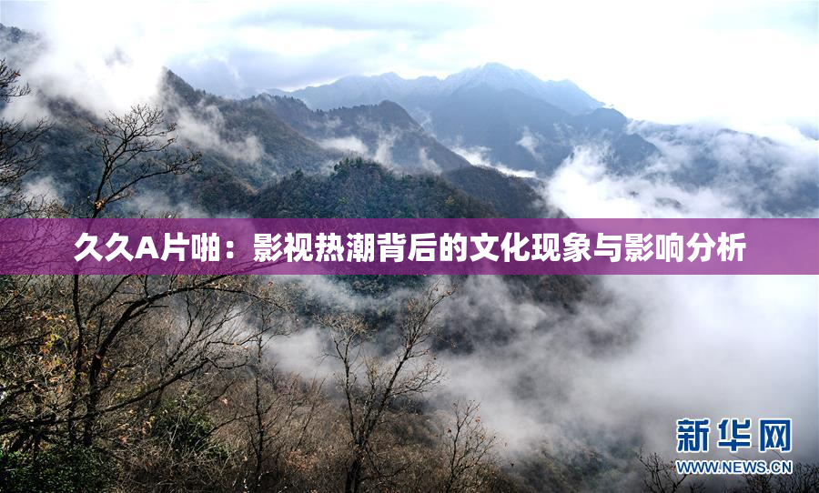 久久A片啪：影视热潮背后的文化现象与影响分析