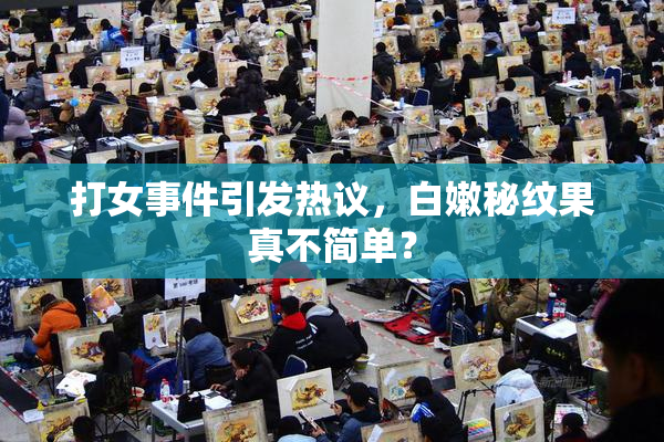 打女事件引发热议，白嫩秘纹果真不简单？