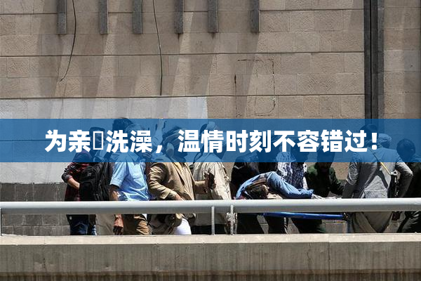 为亲妺洗澡，温情时刻不容错过！