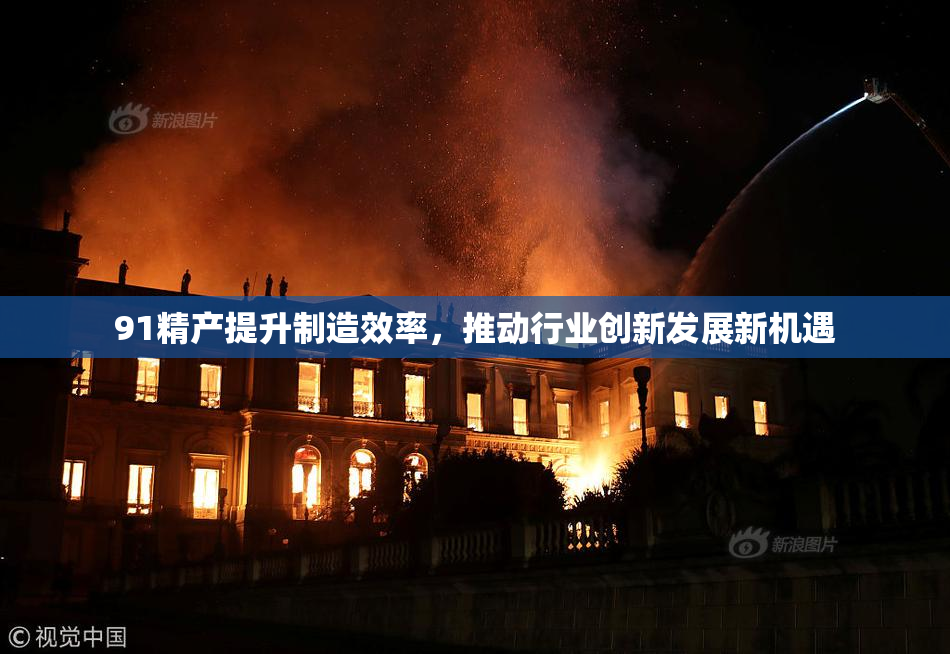 91精产提升制造效率，推动行业创新发展新机遇